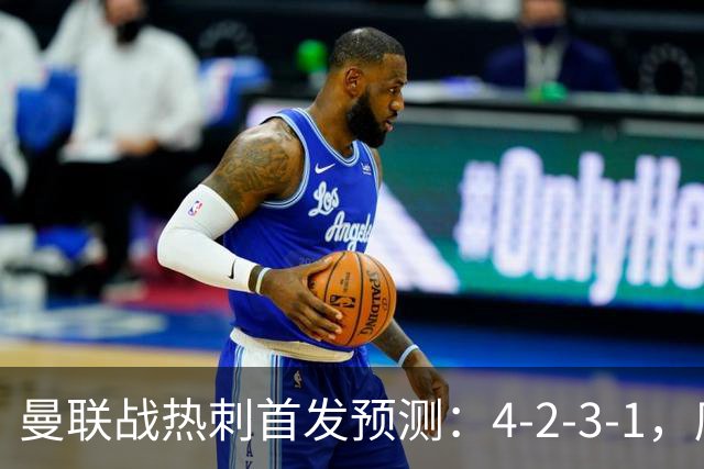 曼联战热刺首发预测：4-2-3-1，库尼亚领衔锋线